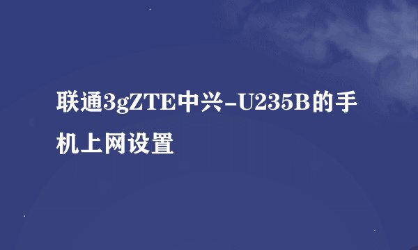 联通3gZTE中兴-U235B的手机上网设置