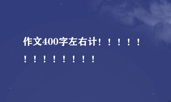 作文400字左右计！！！！！！！！！！！！！
