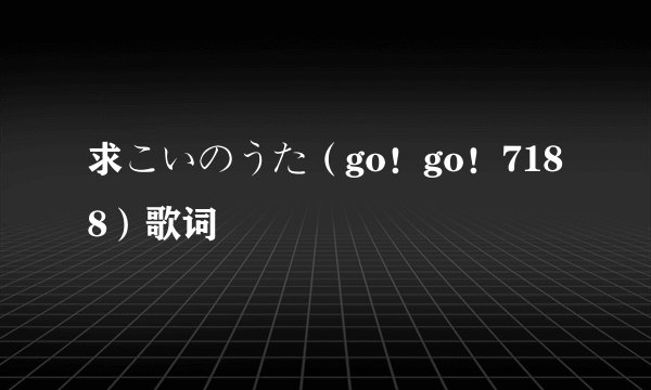 求こいのうた（go！go！7188）歌词