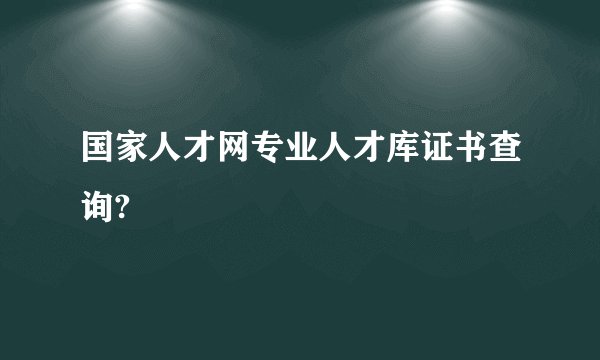 国家人才网专业人才库证书查询?