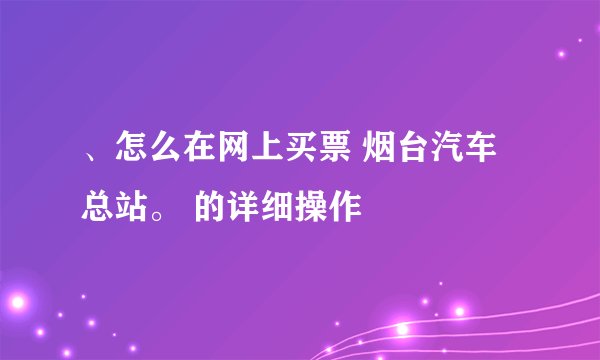 、怎么在网上买票 烟台汽车总站。 的详细操作