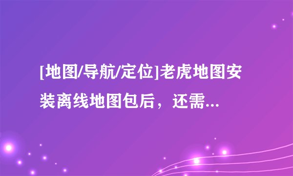 [地图/导航/定位]老虎地图安装离线地图包后，还需要流量么？