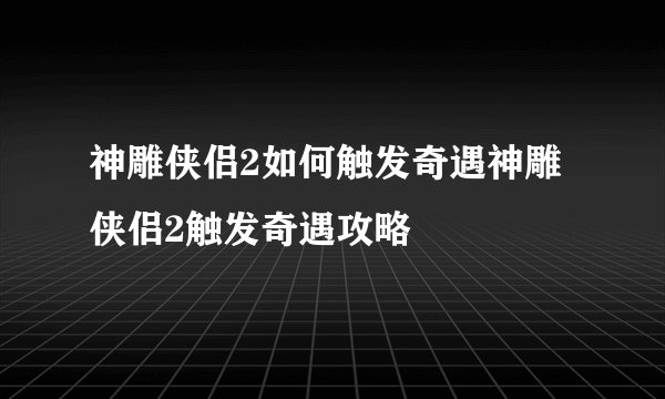神雕侠侣2如何触发奇遇神雕侠侣2触发奇遇攻略