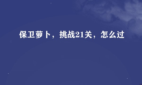 保卫萝卜，挑战21关，怎么过