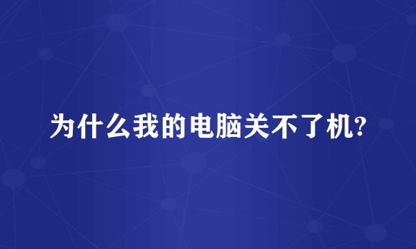 为什么我的电脑关不了机?
