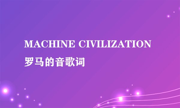 MACHINE CIVILIZATION罗马的音歌词