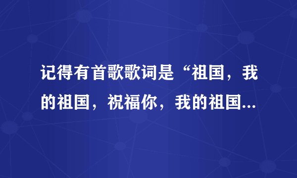 记得有首歌歌词是“祖国，我的祖国，祝福你，我的祖国。我把美好的青春献给你”是什么歌？