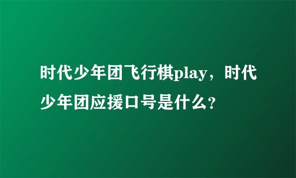 时代少年团飞行棋play，时代少年团应援口号是什么？