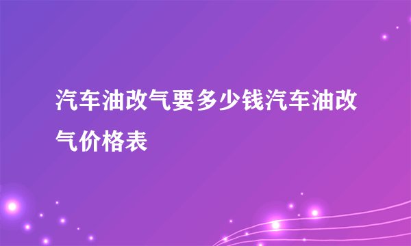 汽车油改气要多少钱汽车油改气价格表