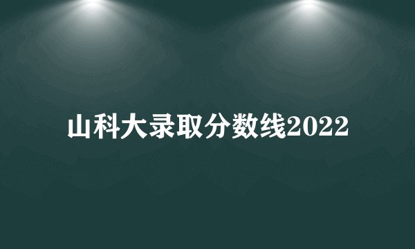 山科大录取分数线2022