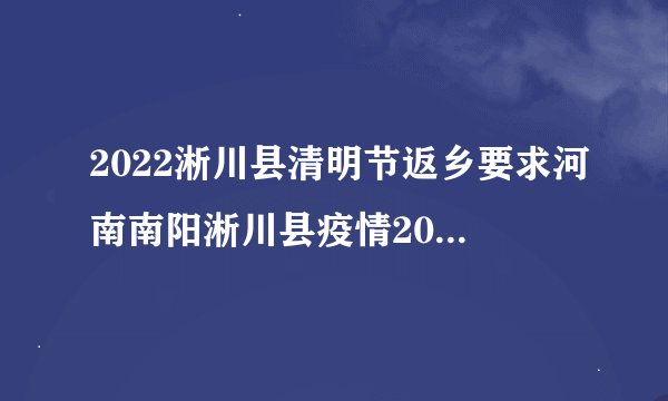 2022淅川县清明节返乡要求河南南阳淅川县疫情2021返乡通知