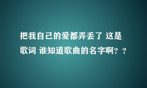 把我自己的爱都弄丢了 这是歌词 谁知道歌曲的名字啊？？