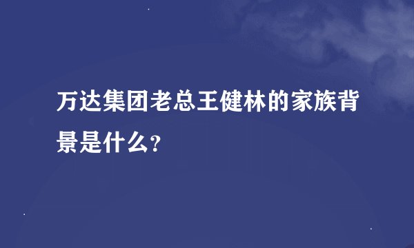 万达集团老总王健林的家族背景是什么？