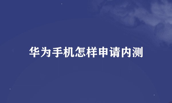 华为手机怎样申请内测