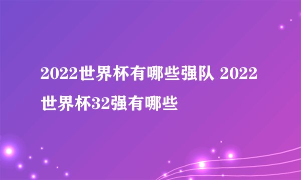 2022世界杯有哪些强队 2022世界杯32强有哪些