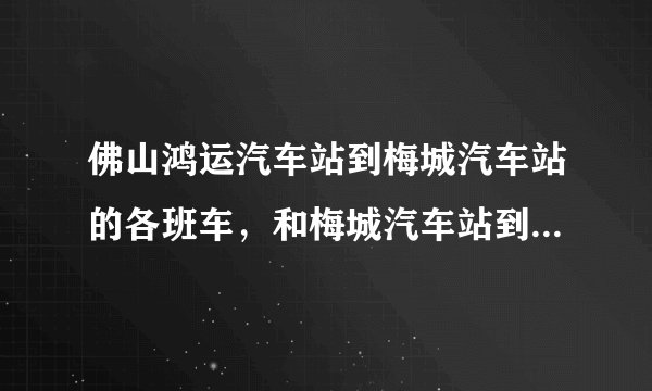 佛山鸿运汽车站到梅城汽车站的各班车，和梅城汽车站到佛山鸿运车站的各班车的时间、价钱