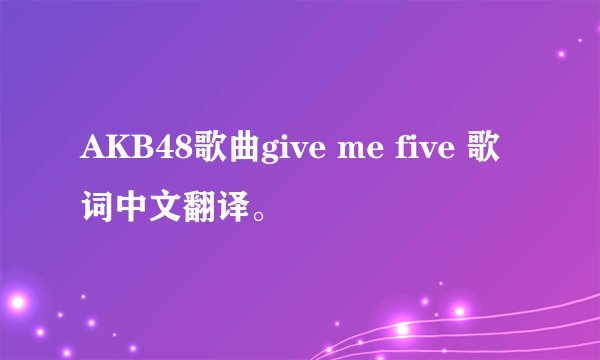 AKB48歌曲give me five 歌词中文翻译。