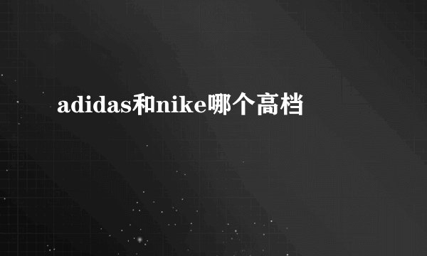 adidas和nike哪个高档