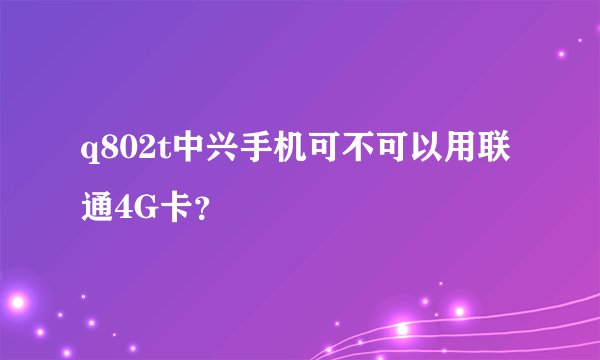 q802t中兴手机可不可以用联通4G卡？