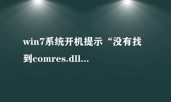 win7系统开机提示“没有找到comres.dll”的方法