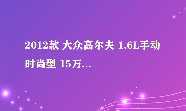 2012款 大众高尔夫 1.6L手动时尚型 15万公里保养项目多少钱