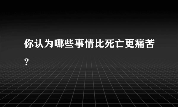 你认为哪些事情比死亡更痛苦？