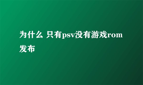 为什么 只有psv没有游戏rom发布