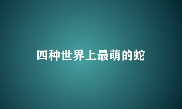 四种世界上最萌的蛇