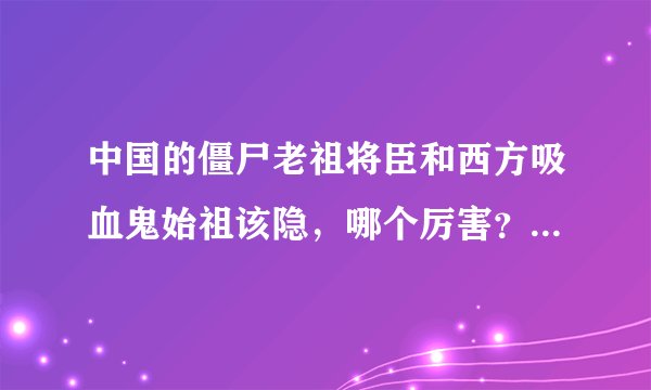 中国的僵尸老祖将臣和西方吸血鬼始祖该隐，哪个厉害？谢谢了，大神帮忙啊