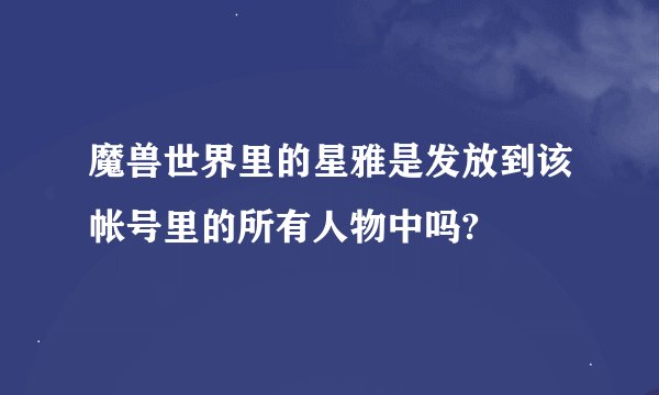 魔兽世界里的星雅是发放到该帐号里的所有人物中吗?