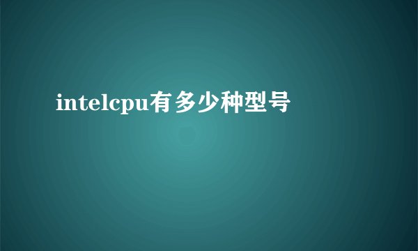 intelcpu有多少种型号