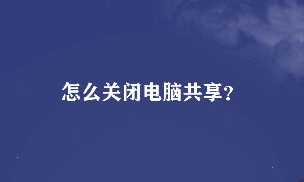 怎么关闭电脑共享？