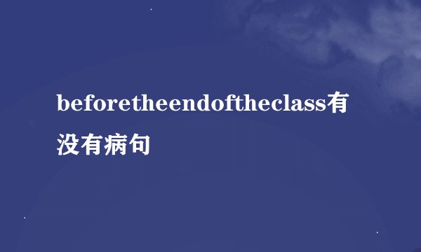 beforetheendoftheclass有没有病句