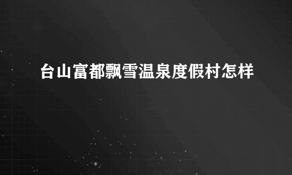 台山富都飘雪温泉度假村怎样