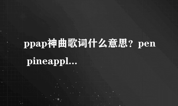 ppap神曲歌词什么意思？pen pineapple apple pen是什么