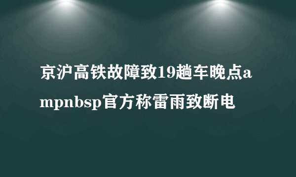 京沪高铁故障致19趟车晚点ampnbsp官方称雷雨致断电