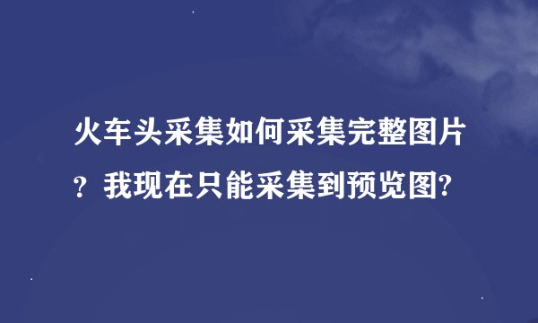 火车头采集如何采集完整图片？我现在只能采集到预览图?