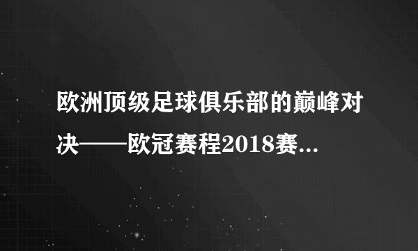 欧洲顶级足球俱乐部的巅峰对决——欧冠赛程2018赛程表（精彩纷呈）