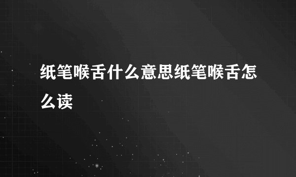 纸笔喉舌什么意思纸笔喉舌怎么读