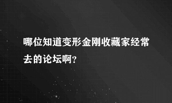 哪位知道变形金刚收藏家经常去的论坛啊？