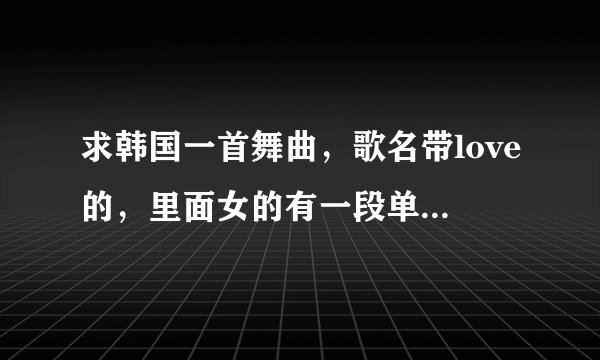 求韩国一首舞曲，歌名带love的，里面女的有一段单独唱了l,o,v,e(唱的字母）