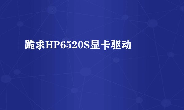 跪求HP6520S显卡驱动