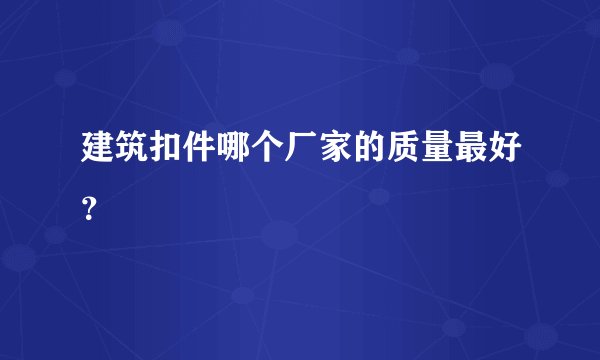 建筑扣件哪个厂家的质量最好？