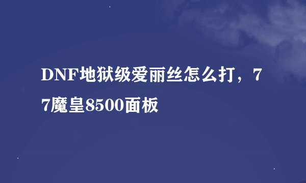 DNF地狱级爱丽丝怎么打，77魔皇8500面板