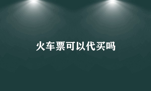 火车票可以代买吗