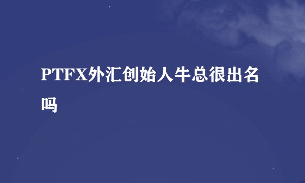 PTFX外汇创始人牛总很出名吗
