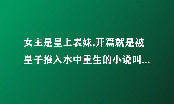 女主是皇上表妹,开篇就是被皇子推入水中重生的小说叫什么名字