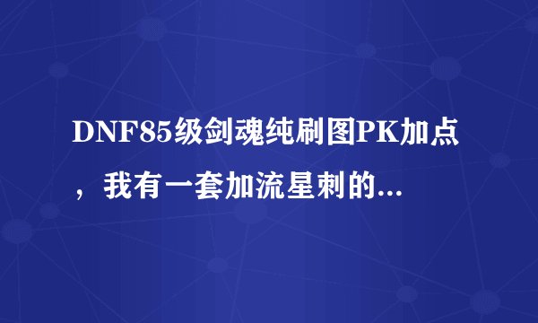 DNF85级剑魂纯刷图PK加点，我有一套加流星刺的装备。请大神指点