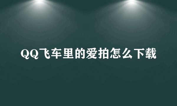 QQ飞车里的爱拍怎么下载