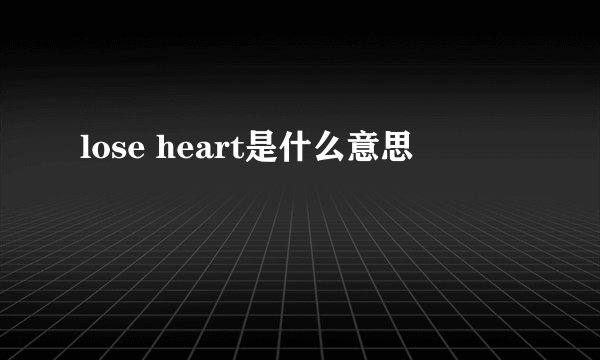 lose heart是什么意思